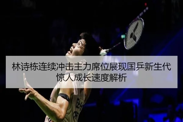 林诗栋连续冲击主力席位展现国乒新生代惊人成长速度解析