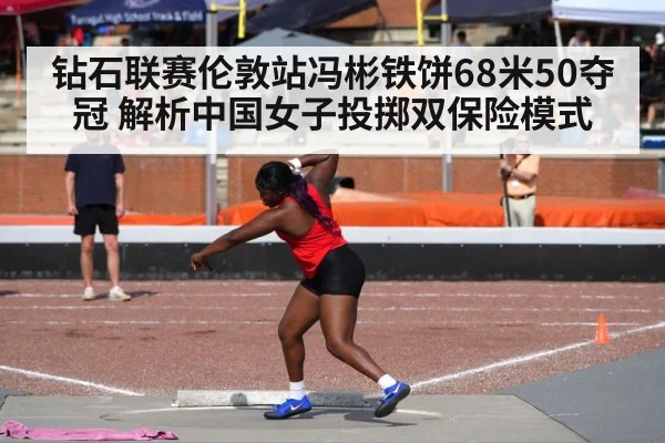 钻石联赛伦敦站冯彬铁饼68米50夺冠 解析中国女子投掷双保险模式