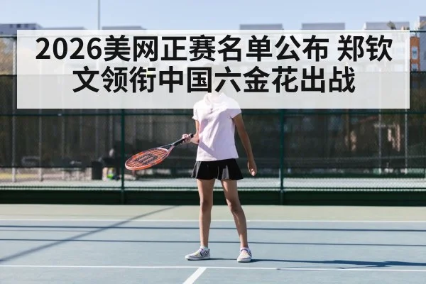2026美网正赛名单公布 郑钦文领衔中国六金花出战