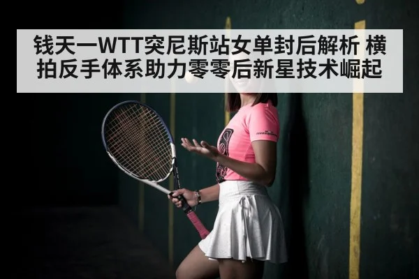 钱天一WTT突尼斯站女单封后解析 横拍反手体系助力零零后新星技术崛起