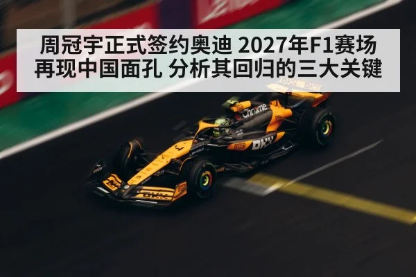 周冠宇正式签约奥迪 2027年F1赛场再现中国面孔 分析其回归的三大关键
