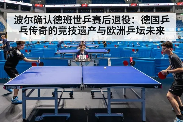 波尔确认德班世乒赛后退役:德国乒乓传奇的竞技遗产与欧洲乒坛未来