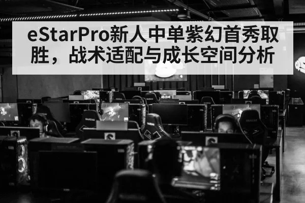 eStarPro新人中单紫幻首秀取胜,战术适配与成长空间分析