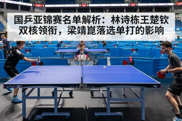 国乒亚锦赛名单解析：林诗栋王楚钦双核领衔，梁靖崑落选单打的影响