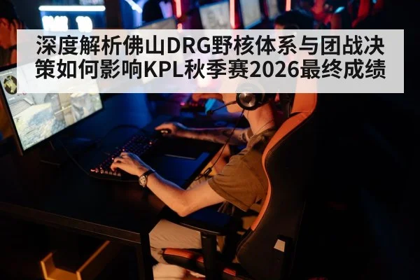 深度解析佛山DRG野核体系与团战决策如何影响KPL秋季赛2026最终成绩