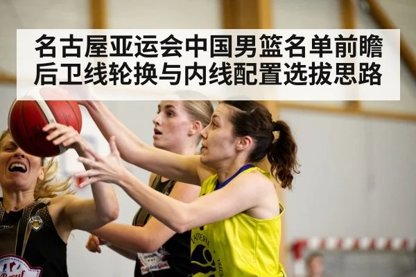 名古屋亚运会中国男篮名单前瞻 后卫线轮换与内线配置选拔思路
