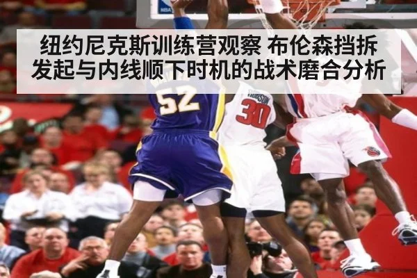 纽约尼克斯训练营观察 布伦森挡拆发起与内线顺下时机的战术磨合分析