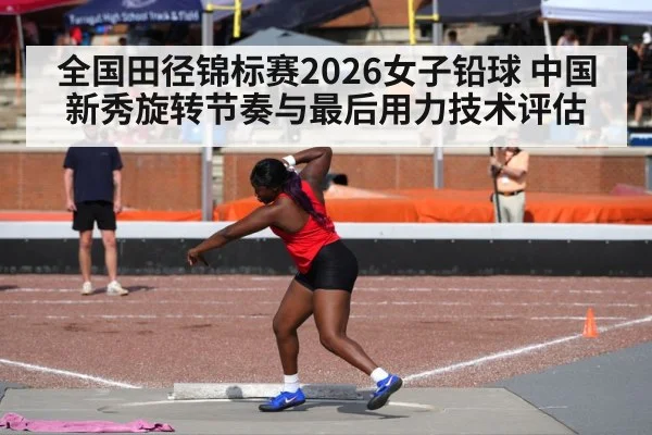 全国田径锦标赛2026女子铅球 中国新秀旋转节奏与最后用力技术评估