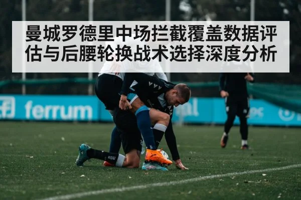 曼城罗德里中场拦截覆盖数据评估与后腰轮换战术选择深度分析