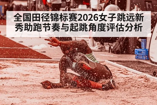 全国田径锦标赛2026女子跳远新秀助跑节奏与起跳角度评估分析