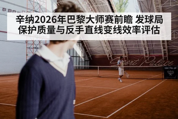 辛纳2026年巴黎大师赛前瞻 发球局保护质量与反手直线变线效率评估
