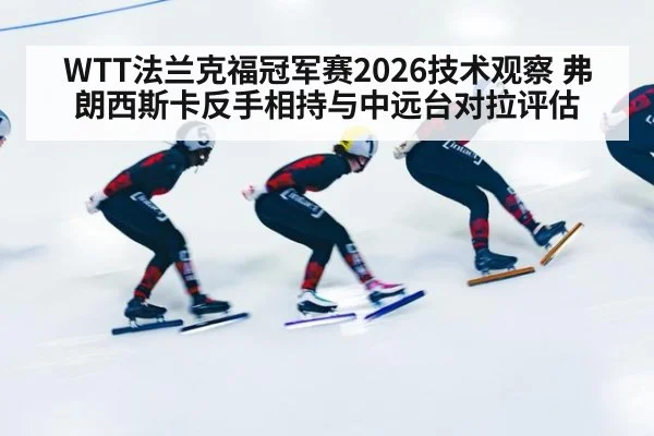 WTT法兰克福冠军赛2026技术观察 弗朗西斯卡反手相持与中远台对拉评估