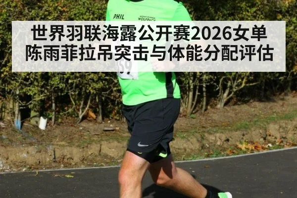 世界羽联海露公开赛2026女单陈雨菲拉吊突击与体能分配评估